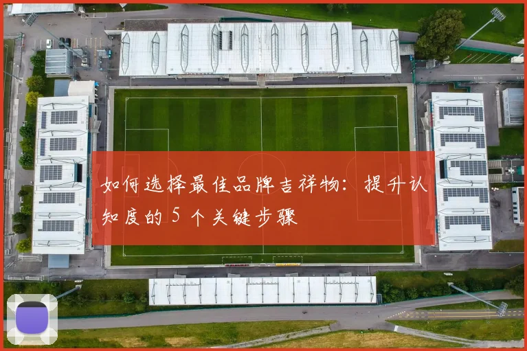 如何选择最佳品牌吉祥物：提升认知度的 5 个关键步骤