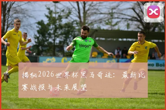 揭秘2026世界杯黑马奇迹：最新比赛战报与未来展望