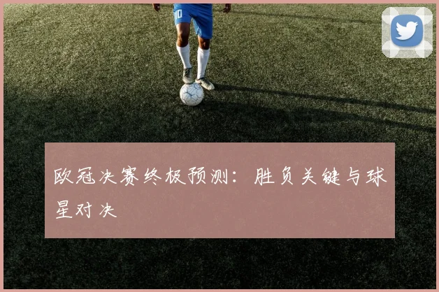 欧冠决赛终极预测：胜负关键与球星对决