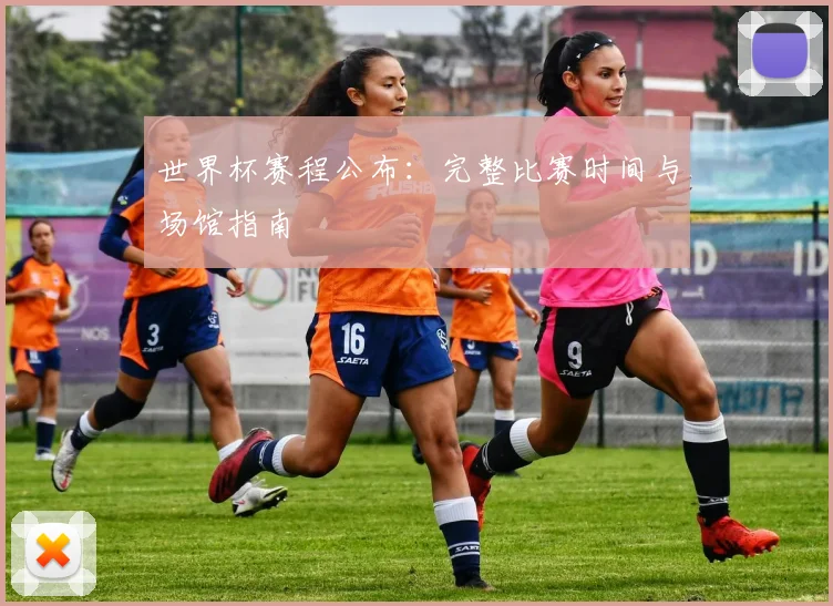 世界杯赛程公布：完整比赛时间与场馆指南