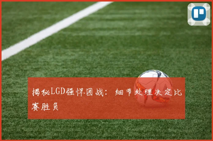 揭秘LGD强悍团战：细节处理决定比赛胜负