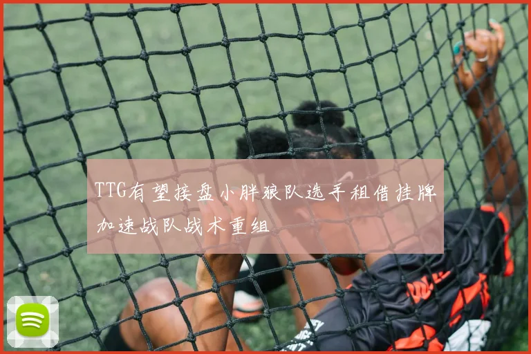 TTG有望接盘小胖狼队选手租借挂牌加速战队战术重组