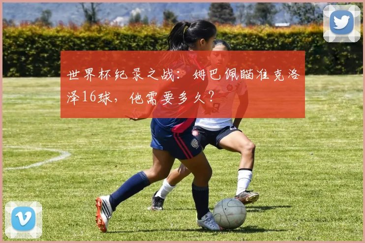 世界杯纪录之战：姆巴佩瞄准克洛泽16球，他需要多久？