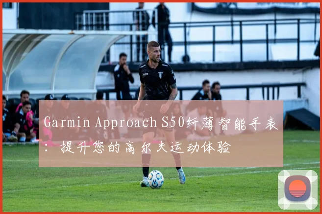 Garmin Approach S50纤薄智能手表：提升您的高尔夫运动体验