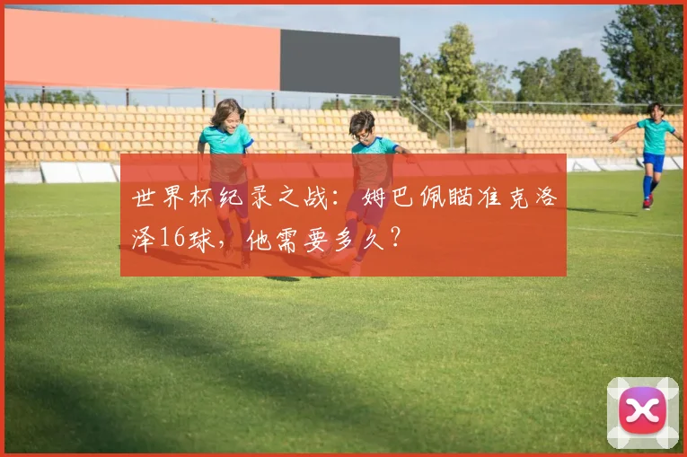 世界杯纪录之战:姆巴佩瞄准克洛泽16球,他需要多久?