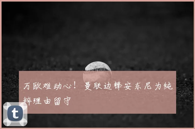 万欧难动心！曼联边锋安东尼为纯粹理由留守