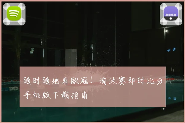 随时随地看欧冠！淘汰赛即时比分手机版下载指南