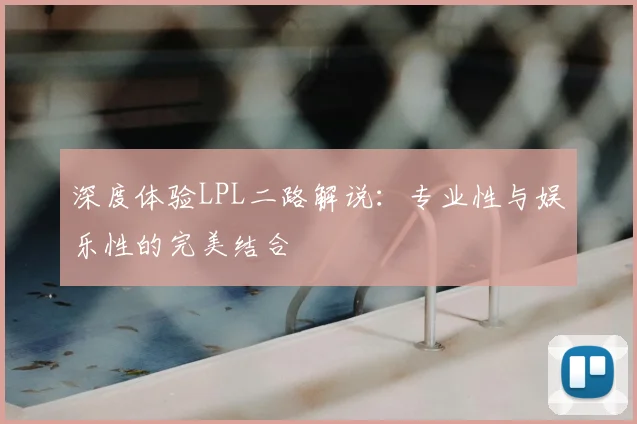 深度体验LPL二路解说：专业性与娱乐性的完美结合