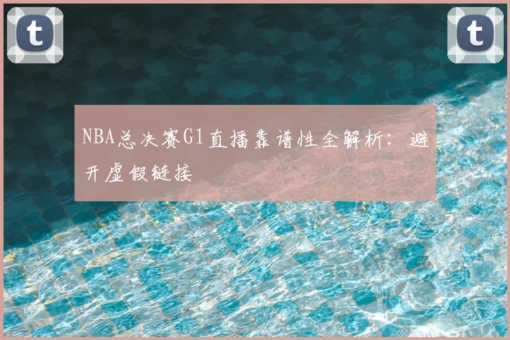 NBA总决赛G1直播靠谱性全解析：避开虚假链接