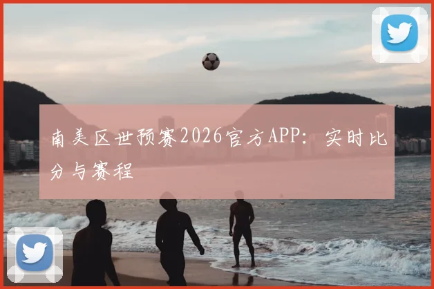 南美区世预赛2026官方APP：实时比分与赛程