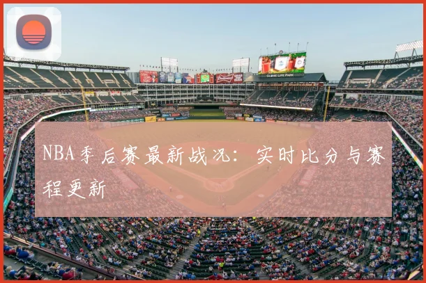 NBA季后赛最新战况：实时比分与赛程更新