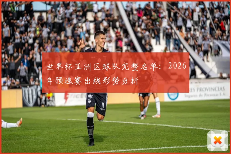 世界杯亚洲区球队完整名单:2026年预选赛出线形势分析