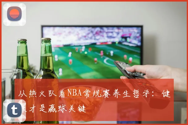 从热火队看NBA常规赛养生哲学：健康才是赢球关键
