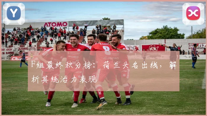 F组最终积分榜:荷兰头名出线,解析其统治力表现
