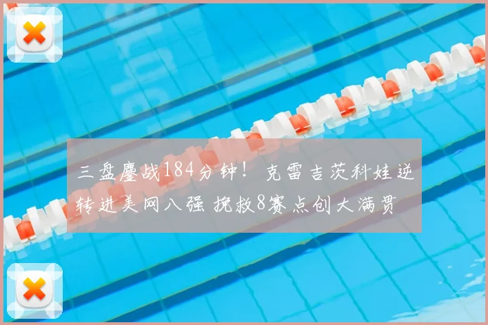 三盘鏖战184分钟！克雷吉茨科娃逆转进美网八强 挽救8赛点创大满贯纪录