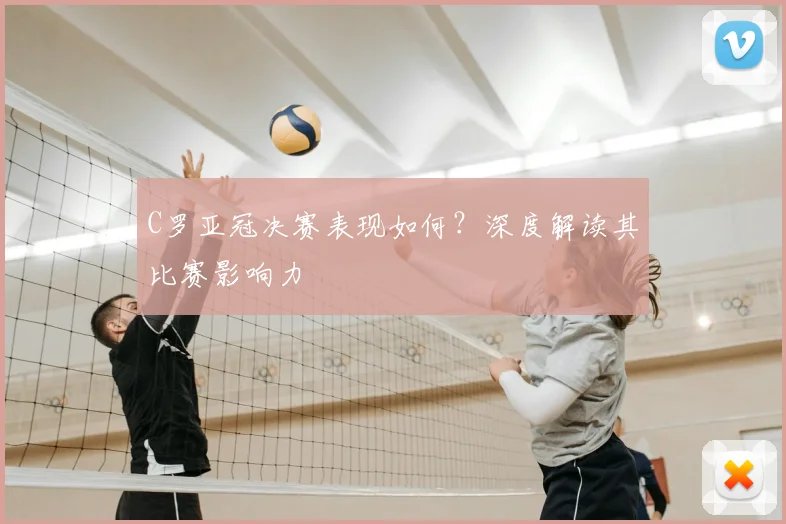 C罗亚冠决赛表现如何？深度解读其比赛影响力