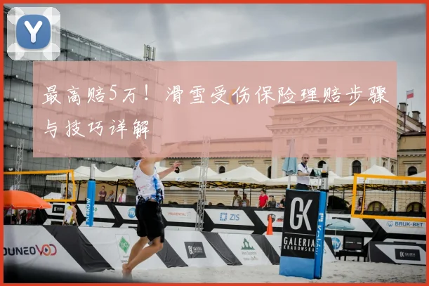 最高赔5万！滑雪受伤保险理赔步骤与技巧详解