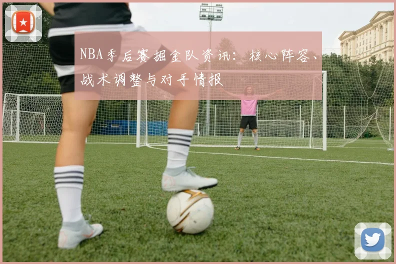 NBA季后赛掘金队资讯：核心阵容、战术调整与对手情报