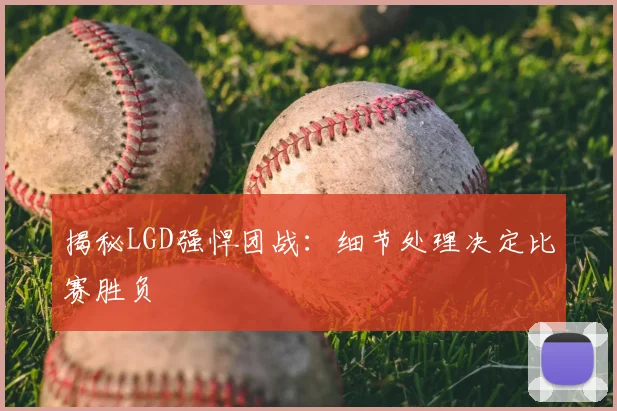 揭秘LGD强悍团战：细节处理决定比赛胜负