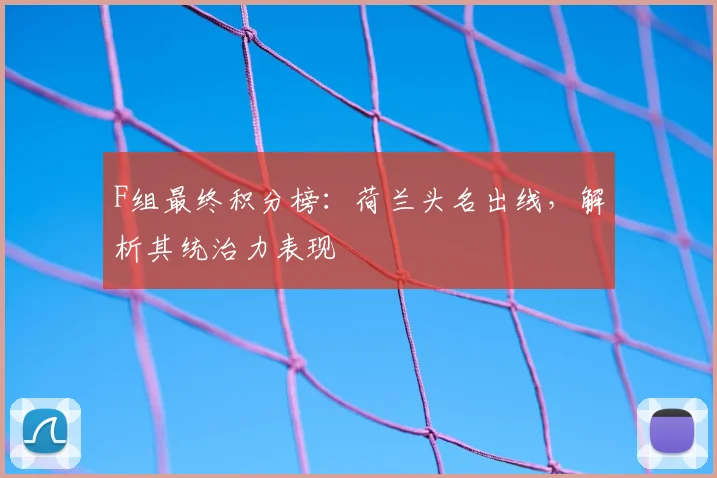 F组最终积分榜:荷兰头名出线,解析其统治力表现
