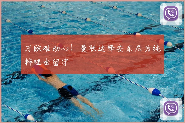 万欧难动心！曼联边锋安东尼为纯粹理由留守