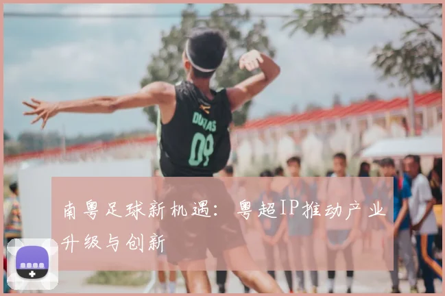 南粤足球新机遇：粤超IP推动产业升级与创新
