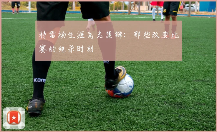 特雷杨生涯高光集锦：那些改变比赛的绝杀时刻